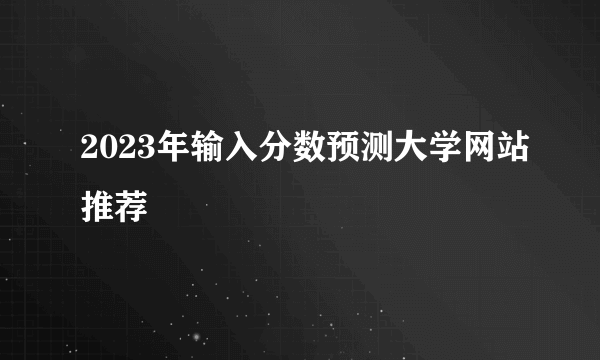 2023年输入分数预测大学网站推荐