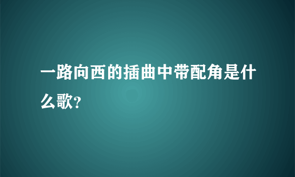 一路向西的插曲中带配角是什么歌？