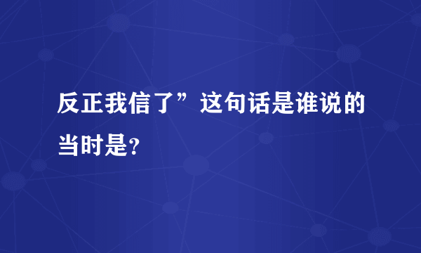 反正我信了”这句话是谁说的当时是？