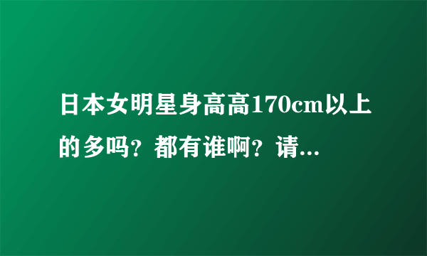 日本女明星身高高170cm以上的多吗？都有谁啊？请配图片啊…