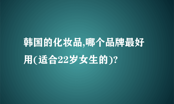 韩国的化妆品,哪个品牌最好用(适合22岁女生的)?