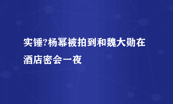 实锤?杨幂被拍到和魏大勋在酒店密会一夜