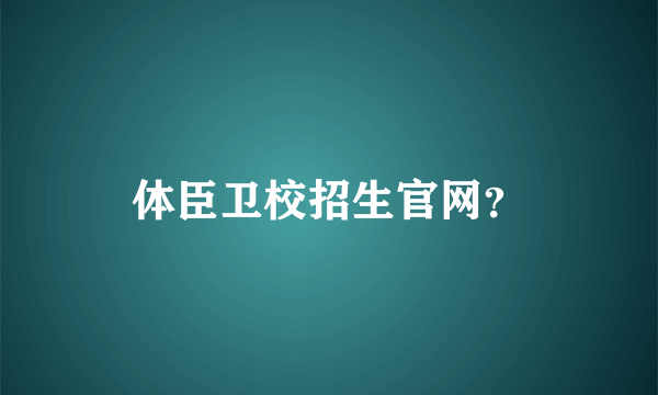 体臣卫校招生官网？