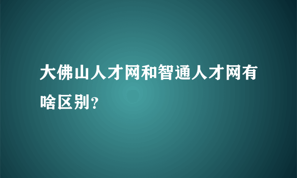 大佛山人才网和智通人才网有啥区别？