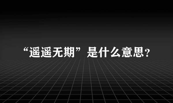 “遥遥无期”是什么意思？