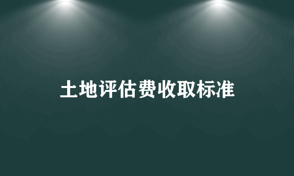 土地评估费收取标准