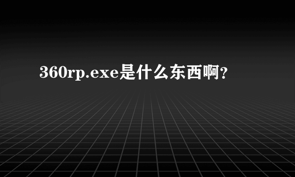 360rp.exe是什么东西啊？