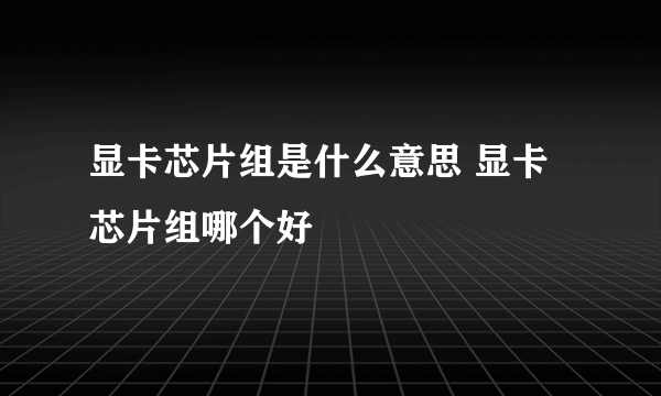 显卡芯片组是什么意思 显卡芯片组哪个好