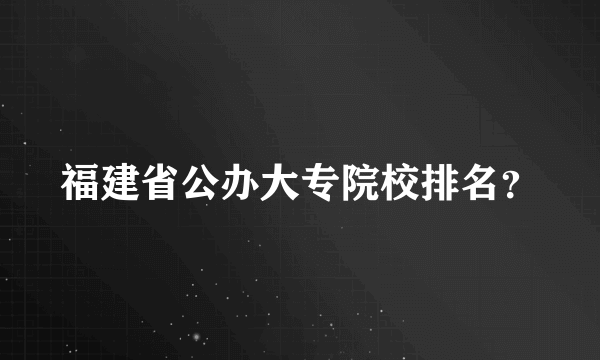 福建省公办大专院校排名？