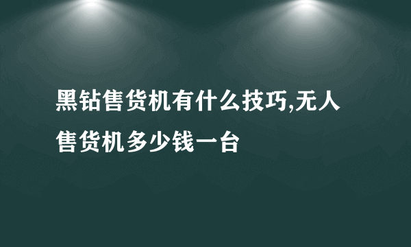 黑钻售货机有什么技巧,无人售货机多少钱一台