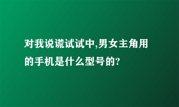 对我说谎试试中,男女主角用的手机是什么型号的?