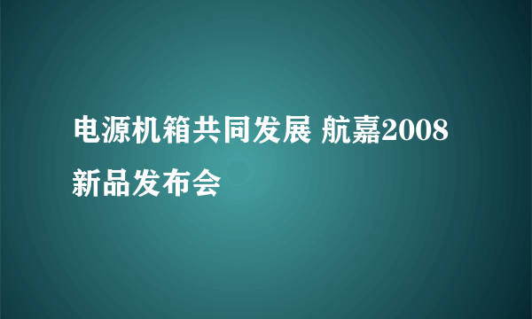 电源机箱共同发展 航嘉2008新品发布会