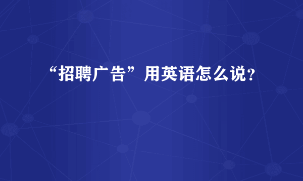 “招聘广告”用英语怎么说？