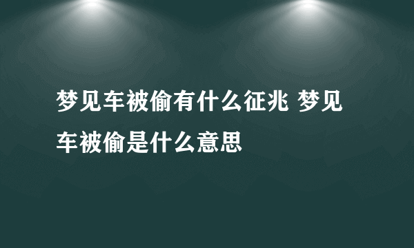 梦见车被偷有什么征兆 梦见车被偷是什么意思