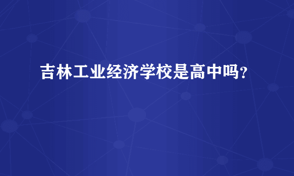 吉林工业经济学校是高中吗？