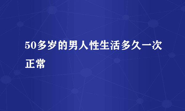 50多岁的男人性生活多久一次正常