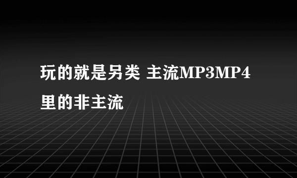 玩的就是另类 主流MP3MP4里的非主流