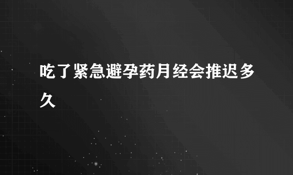 吃了紧急避孕药月经会推迟多久