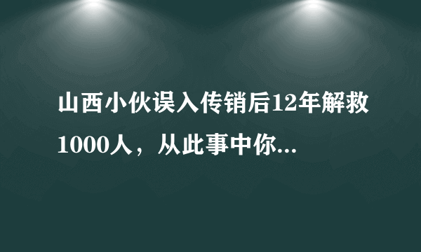 山西小伙误入传销后12年解救1000人，从此事中你学到了什么？