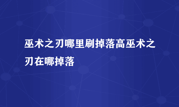 巫术之刃哪里刷掉落高巫术之刃在哪掉落