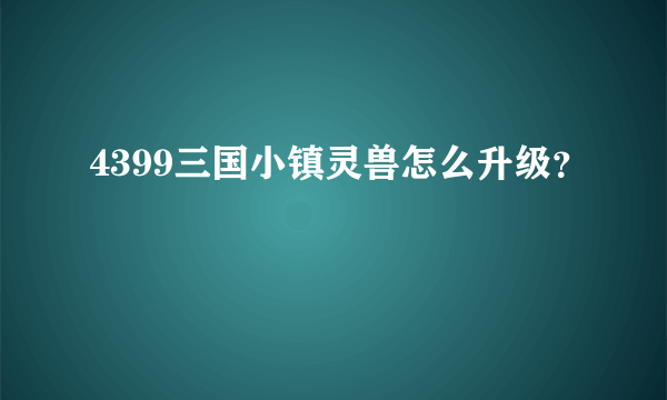 4399三国小镇灵兽怎么升级？