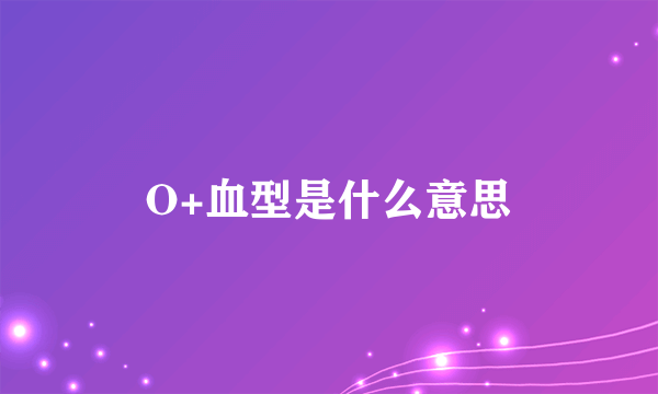 O+血型是什么意思