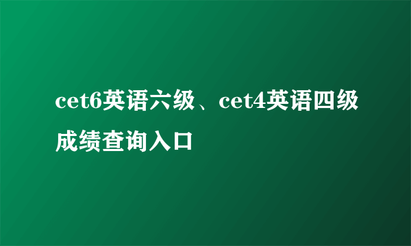 cet6英语六级、cet4英语四级成绩查询入口