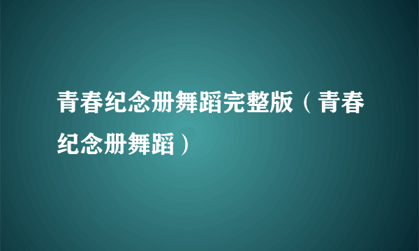 青春纪念册舞蹈完整版（青春纪念册舞蹈）