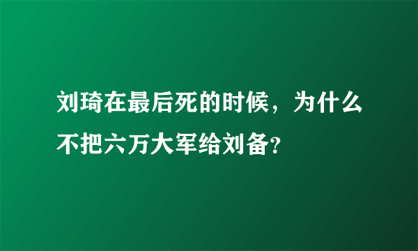 刘琦在最后死的时候，为什么不把六万大军给刘备？