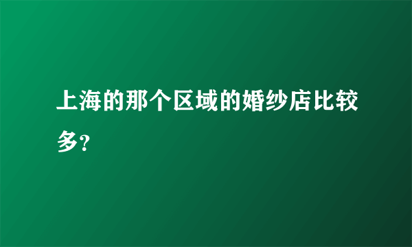 上海的那个区域的婚纱店比较多？