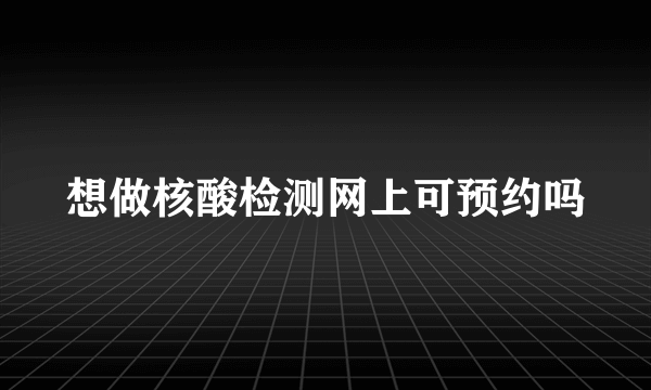 想做核酸检测网上可预约吗