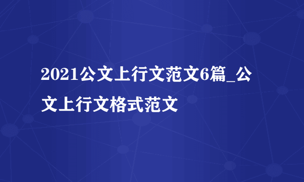 2021公文上行文范文6篇_公文上行文格式范文