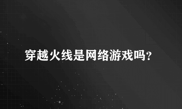 穿越火线是网络游戏吗？