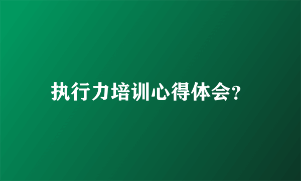 执行力培训心得体会？