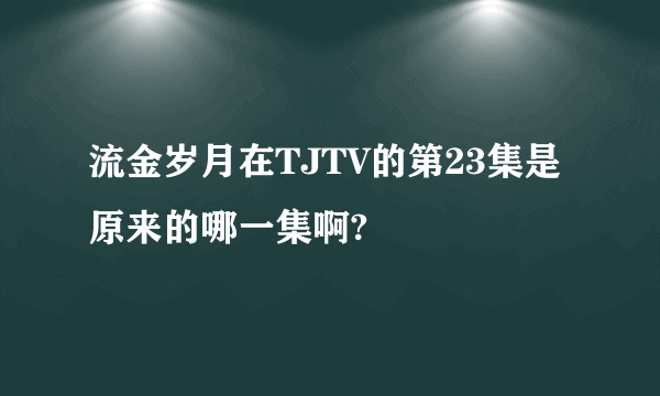 流金岁月在TJTV的第23集是原来的哪一集啊?