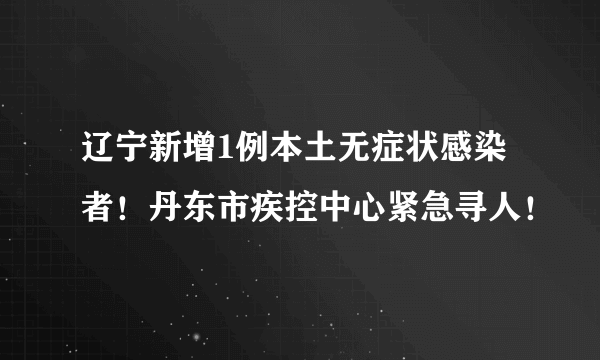 辽宁新增1例本土无症状感染者！丹东市疾控中心紧急寻人！