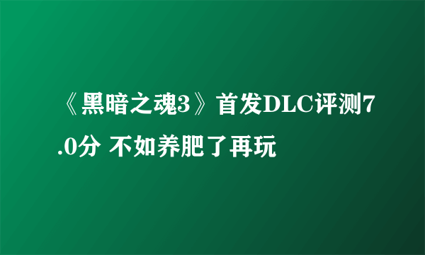 《黑暗之魂3》首发DLC评测7.0分 不如养肥了再玩