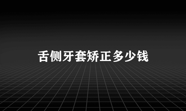 舌侧牙套矫正多少钱