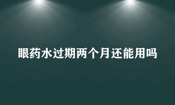 眼药水过期两个月还能用吗