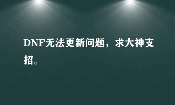 DNF无法更新问题，求大神支招。