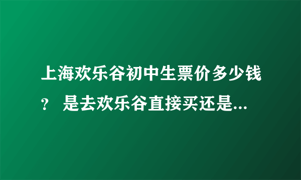 上海欢乐谷初中生票价多少钱？ 是去欢乐谷直接买还是在网上买便宜呢？