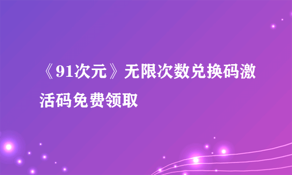 《91次元》无限次数兑换码激活码免费领取