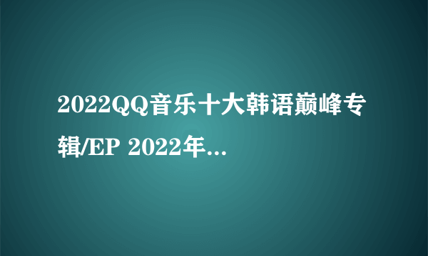 2022QQ音乐十大韩语巅峰专辑/EP 2022年qq音乐十大韩语专辑榜