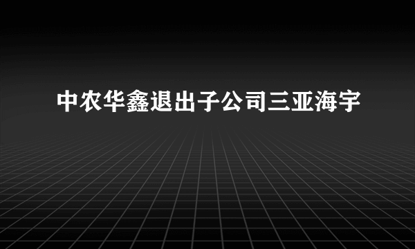 中农华鑫退出子公司三亚海宇