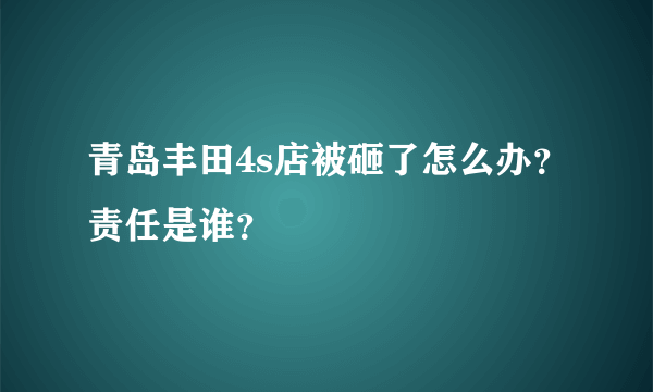 青岛丰田4s店被砸了怎么办？责任是谁？