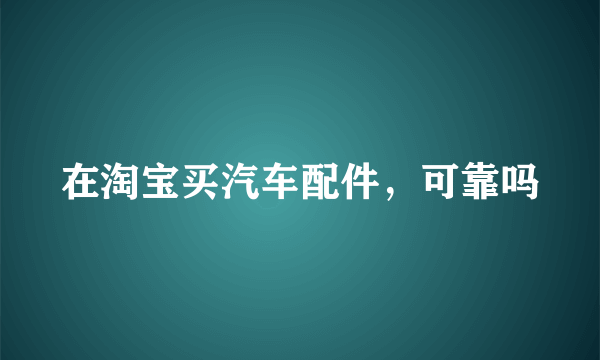 在淘宝买汽车配件，可靠吗