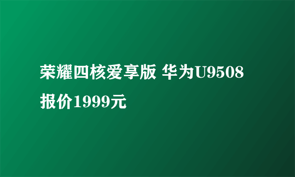 荣耀四核爱享版 华为U9508报价1999元