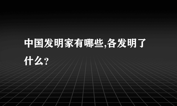 中国发明家有哪些,各发明了什么？