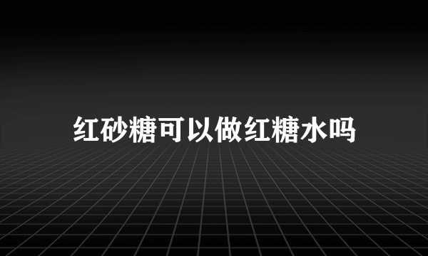 红砂糖可以做红糖水吗