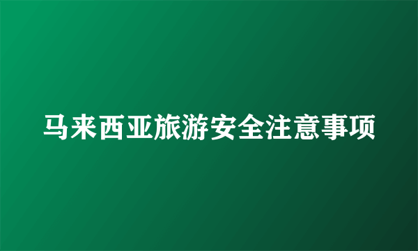 马来西亚旅游安全注意事项